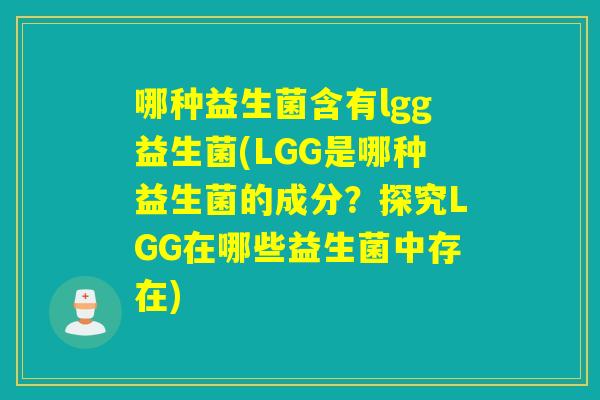 哪种益生菌含有lgg益生菌(LGG是哪种益生菌的成分?探究LGG在哪些益生菌中存在) 哪种益生菌含有lgg益生菌(LGG是哪种益生菌的成分?探究LGG在哪些益生菌中存在)