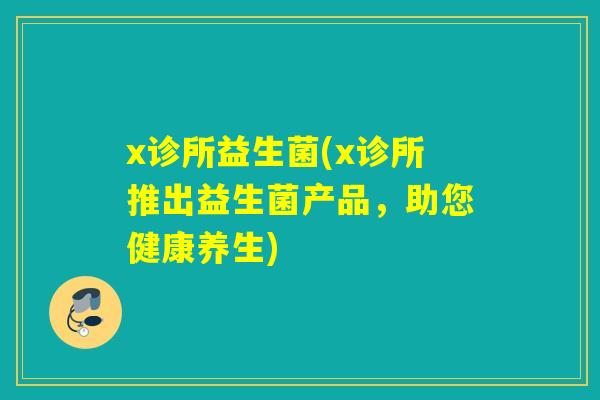 x诊所益生菌(x诊所推出益生菌产品,助您健康养生) x诊所益生菌(x诊所推出益生菌产品,助您健康养生)