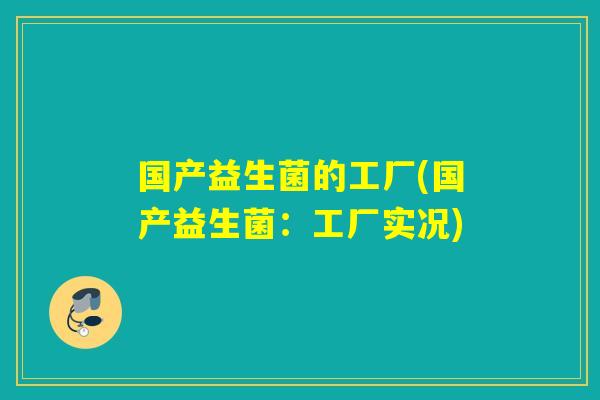 国产益生菌的工厂(国产益生菌:工厂实况) 国产益生菌的工厂(国产益生菌:工厂实况)