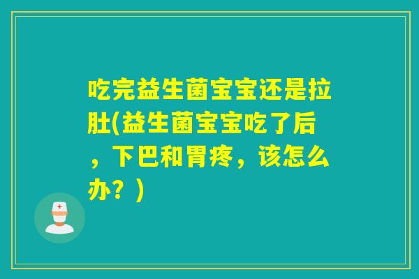 吃完益生菌宝宝还是拉肚(益生菌宝宝吃了后,下巴和胃疼,该怎么办?) 吃完益生菌宝宝还是拉肚(益生菌宝宝吃了后,下巴和胃疼,该怎么办?)