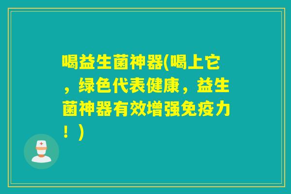 喝益生菌神器(喝上它，绿色代表健康，益生菌神器有效增强力！)