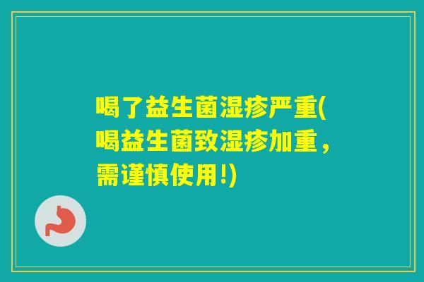 喝了益生菌严重(喝益生菌致加重，需谨慎使用!)