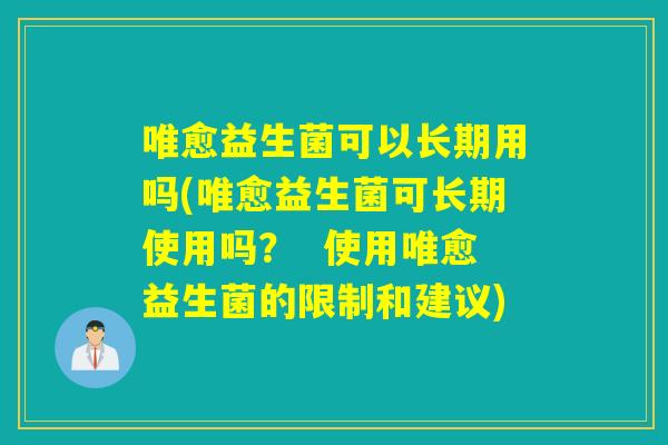 唯愈益生菌可以长期用吗(唯愈益生菌可长期使用吗? 使用唯愈益生菌的限制和建议) 唯愈益生菌可以长期用吗(唯愈益生菌可长期使用吗? 使用唯愈益生菌的限制和建议)