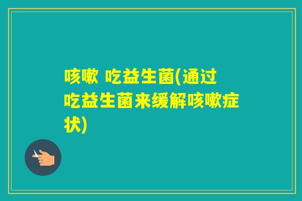 吃益生菌(通过吃益生菌来缓解症状) 吃益生菌(通过吃益生菌来缓解症状)