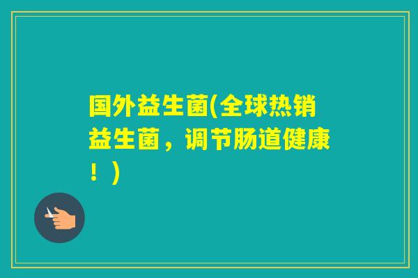 国外益生菌(全球热销益生菌,调节肠道健康!) 国外益生菌(全球热销益生菌,调节肠道健康!)