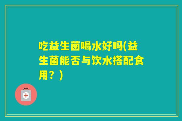 吃益生菌喝水好吗(益生菌能否与饮水搭配食用？)