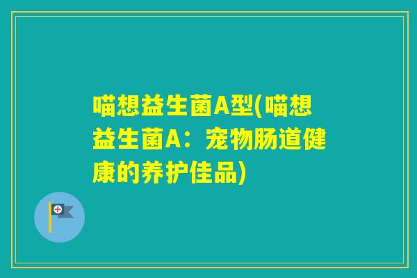 喵想益生菌A型(喵想益生菌A:宠物肠道健康的养护佳品) 喵想益生菌A型(喵想益生菌A:宠物肠道健康的养护佳品)