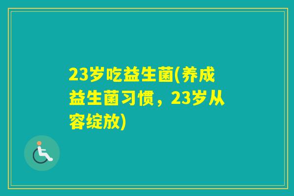 23岁吃益生菌(养成益生菌习惯,23岁从容绽放) 23岁吃益生菌(养成益生菌习惯,23岁从容绽放)