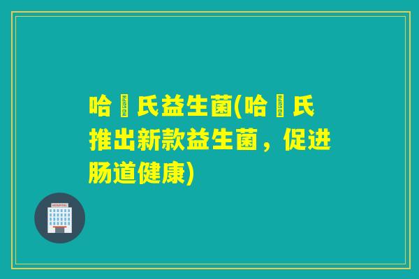 哈栢氏益生菌(哈栢氏推出新款益生菌，促进肠道健康)