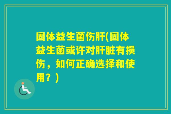 固体益生菌伤(固体益生菌或许对有损伤,如何正确选择和使用?) 固体益生菌伤(固体益生菌或许对有损伤,如何正确选择和使用?)