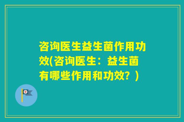 咨询医生益生菌作用功效(咨询医生:益生菌有哪些作用和功效?) 咨询医生益生菌作用功效(咨询医生:益生菌有哪些作用和功效?)