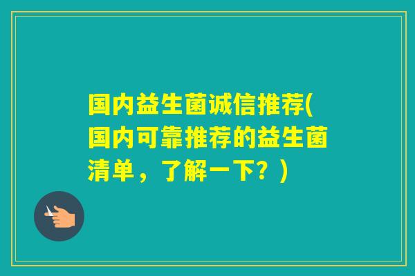 国内益生菌诚信推荐(国内可靠推荐的益生菌清单，了解一下？)