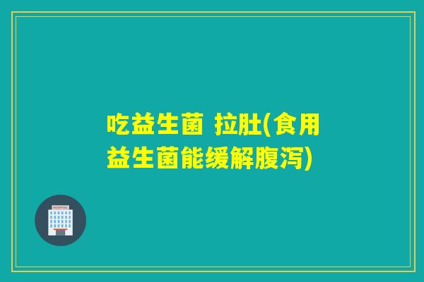 吃益生菌 拉肚(食用益生菌能缓解) 吃益生菌 拉肚(食用益生菌能缓解)