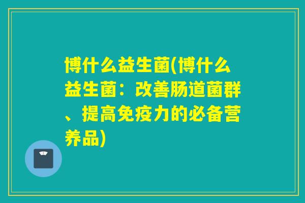 博什么益生菌(博什么益生菌：改善肠道菌群、提高力的必备营养品)