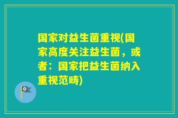 国家对益生菌重视(国家高度关注益生菌，或者：国家把益生菌纳入重视范畴)