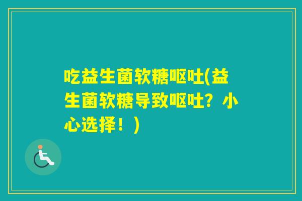 吃益生菌软糖(益生菌软糖导致?小心选择!) 吃益生菌软糖(益生菌软糖导致?小心选择!)
