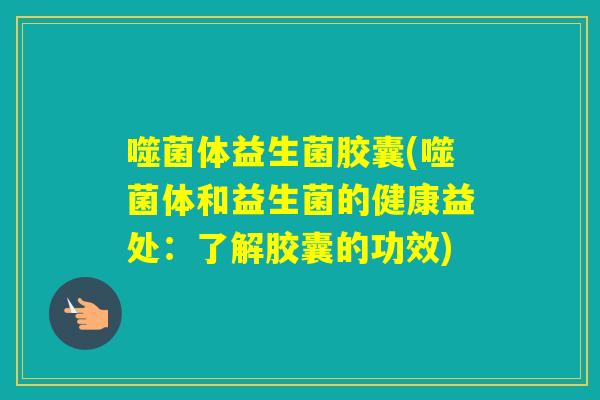 噬菌体益生菌胶囊(噬菌体和益生菌的健康益处:了解胶囊的功效) 噬菌体益生菌胶囊(噬菌体和益生菌的健康益处:了解胶囊的功效)