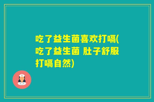 吃了益生菌喜欢打嗝(吃了益生菌 肚子舒服打嗝自然) 吃了益生菌喜欢打嗝(吃了益生菌 肚子舒服打嗝自然)