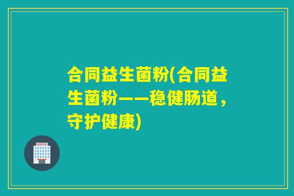合同益生菌粉(合同益生菌粉——稳健肠道,守护健康) 合同益生菌粉(合同益生菌粉——稳健肠道,守护健康)