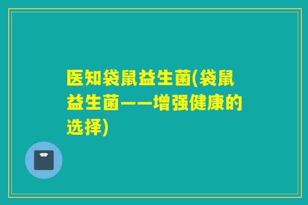 医知袋鼠益生菌(袋鼠益生菌——增强健康的选择) 医知袋鼠益生菌(袋鼠益生菌——增强健康的选择)
