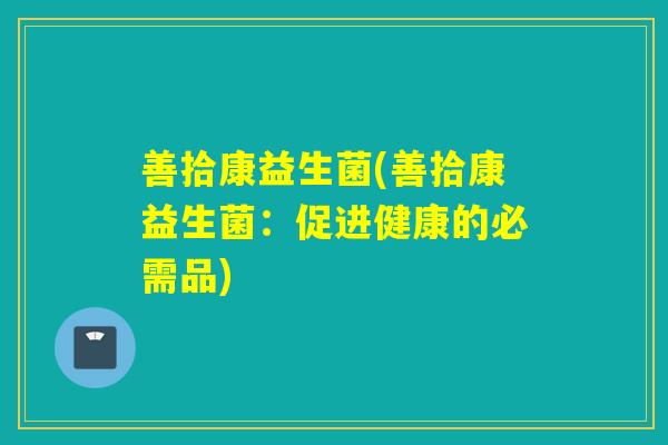 善拾康益生菌(善拾康益生菌:促进健康的必需品) 善拾康益生菌(善拾康益生菌:促进健康的必需品)