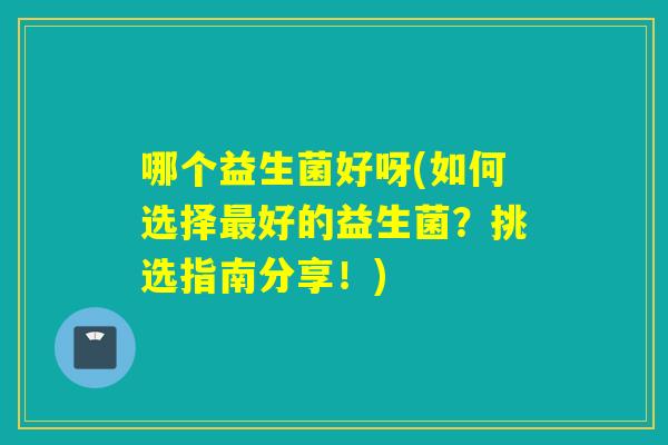 哪个益生菌好呀(如何选择好的益生菌?挑选指南分享!) 哪个益生菌好呀(如何选择好的益生菌?挑选指南分享!)