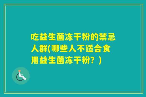 吃益生菌冻干粉的禁忌人群(哪些人不适合食用益生菌冻干粉？)