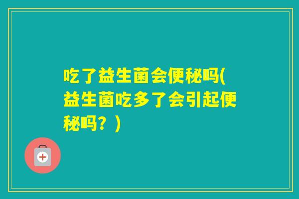 吃了益生菌会吗(益生菌吃多了会引起吗?) 吃了益生菌会吗(益生菌吃多了会引起吗?)