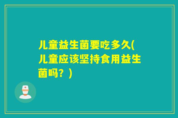 儿童益生菌要吃多久(儿童应该坚持食用益生菌吗?) 儿童益生菌要吃多久(儿童应该坚持食用益生菌吗?)