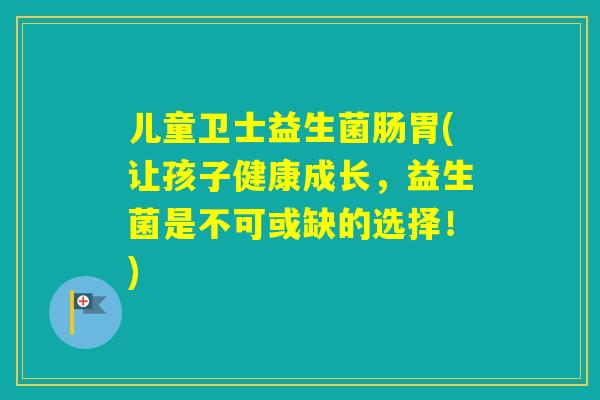 儿童卫士益生菌肠胃(让孩子健康成长，益生菌是不可或缺的选择！)