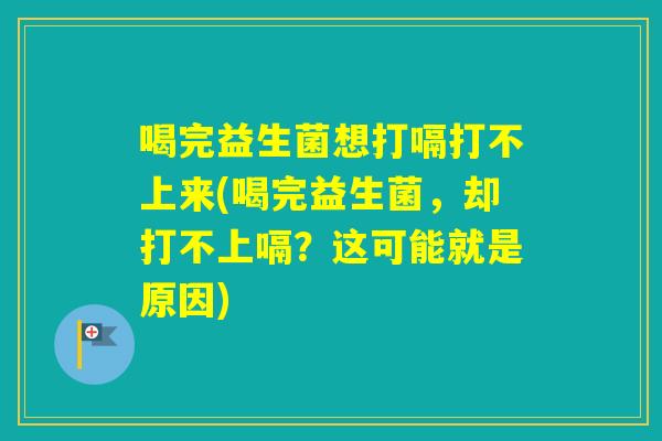 喝完益生菌想打嗝打不上来(喝完益生菌,却打不上嗝?这可能就是原因) 喝完益生菌想打嗝打不上来(喝完益生菌,却打不上嗝?这可能就是原因)