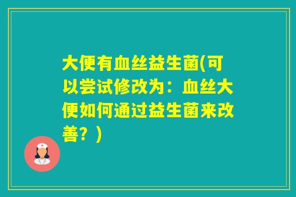 大便有丝益生菌(可以尝试修改为：丝大便如何通过益生菌来改善？)