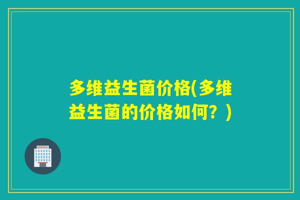 多维益生菌价格(多维益生菌的价格如何?) 多维益生菌价格(多维益生菌的价格如何?)