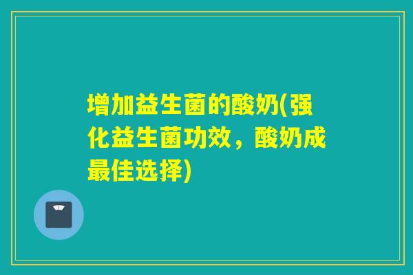 增加益生菌的酸奶(强化益生菌功效,酸奶成佳选择) 增加益生菌的酸奶(强化益生菌功效,酸奶成佳选择)