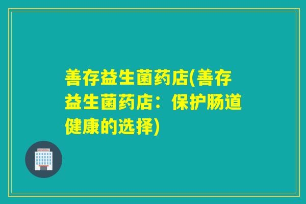 善存益生菌药店(善存益生菌药店：保护肠道健康的选择)