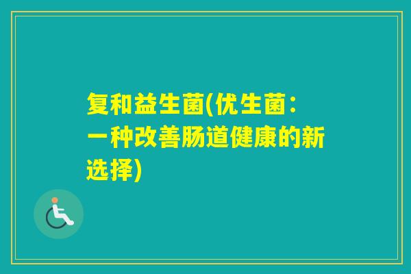 复和益生菌(优生菌:一种改善肠道健康的新选择) 复和益生菌(优生菌:一种改善肠道健康的新选择)