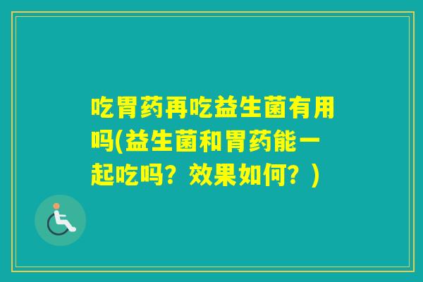 吃胃药再吃益生菌有用吗(益生菌和胃药能一起吃吗?效果如何?) 吃胃药再吃益生菌有用吗(益生菌和胃药能一起吃吗?效果如何?)