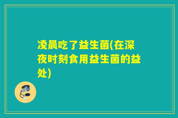 凌晨吃了益生菌(在深夜时刻食用益生菌的益处)