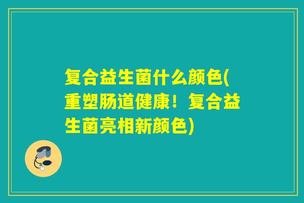 复合益生菌什么颜色(重塑肠道健康!复合益生菌亮相新颜色) 复合益生菌什么颜色(重塑肠道健康!复合益生菌亮相新颜色)
