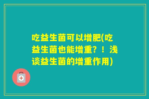 吃益生菌可以增肥(吃益生菌也能增重？！浅谈益生菌的增重作用)