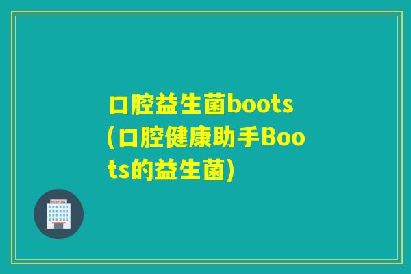 口腔益生菌boots(口腔健康助手Boots的益生菌)