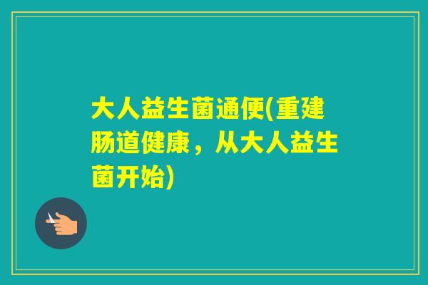 大人益生菌通便(重建肠道健康,从大人益生菌开始) 大人益生菌通便(重建肠道健康,从大人益生菌开始)