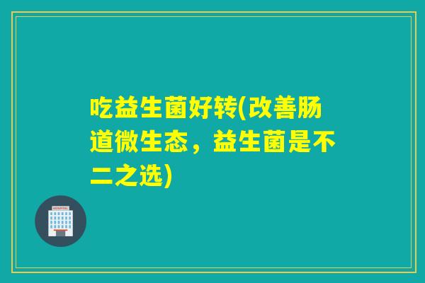 吃益生菌好转(改善肠道微生态,益生菌是不二之选) 吃益生菌好转(改善肠道微生态,益生菌是不二之选)