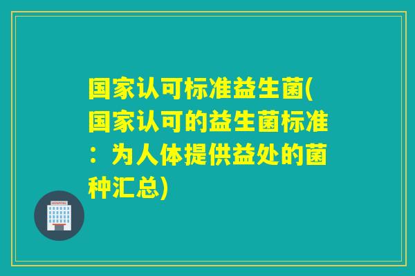 国家认可标准益生菌(国家认可的益生菌标准:为人体提供益处的菌种汇总) 国家认可标准益生菌(国家认可的益生菌标准:为人体提供益处的菌种汇总)