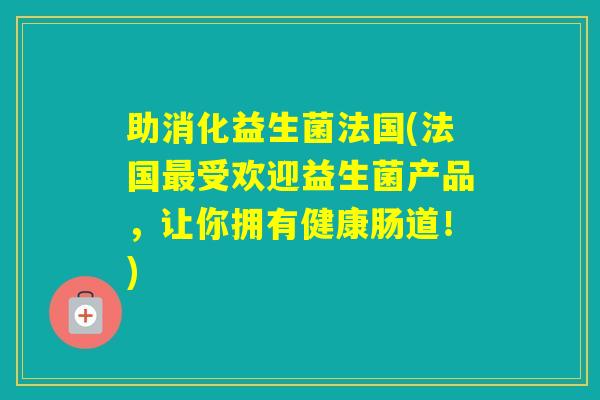 助消化益生菌法国(法国受欢迎益生菌产品，让你拥有健康肠道！)