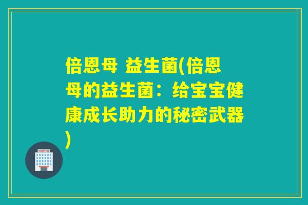 倍恩母 益生菌(倍恩母的益生菌：给宝宝健康成长助力的秘密武器)
