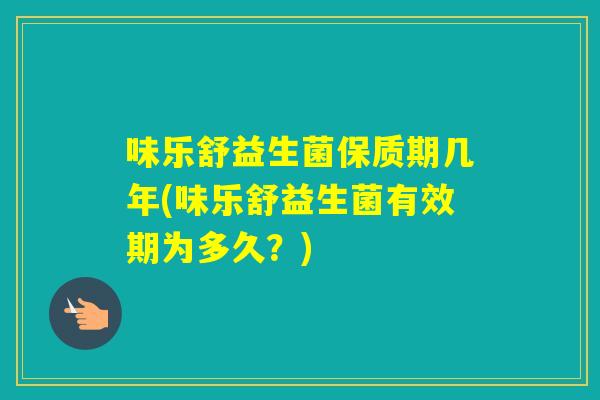 味乐舒益生菌保质期几年(味乐舒益生菌有效期为多久?) 味乐舒益生菌保质期几年(味乐舒益生菌有效期为多久?)