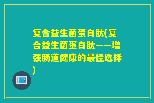 复合益生菌蛋白肽(复合益生菌蛋白肽——增强肠道健康的佳选择)