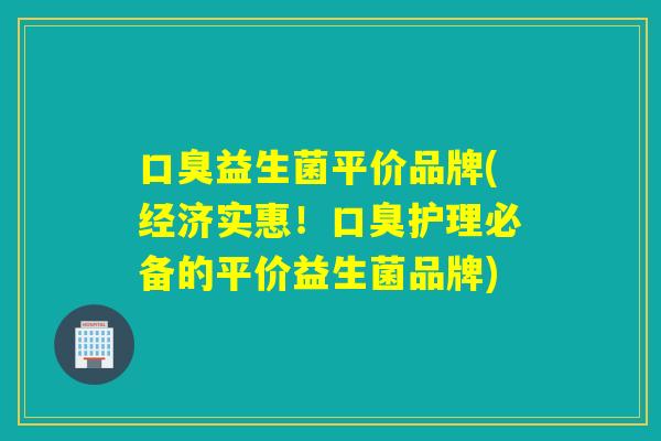 益生菌平价品牌(经济实惠!护理必备的平价益生菌品牌) 益生菌平价品牌(经济实惠!护理必备的平价益生菌品牌)