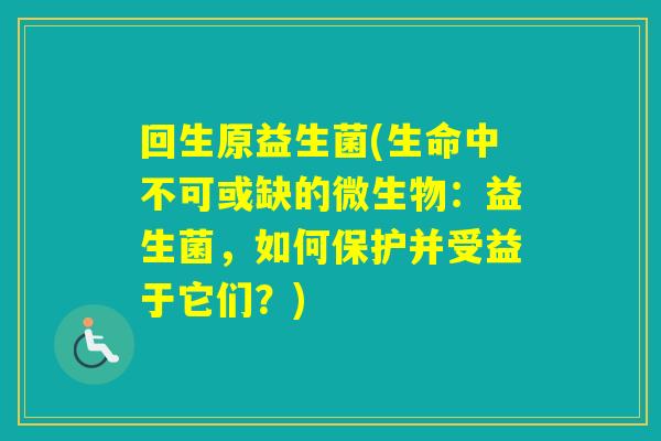 回生原益生菌(生命中不可或缺的微生物：益生菌，如何保护并受益于它们？)
